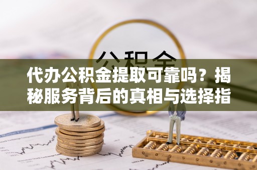 金塔代办公积金提取可靠吗？揭秘服务背后的真相与选择指南