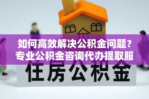金塔如何高效解决公积金问题？专业公积金咨询代办提取服务来帮你