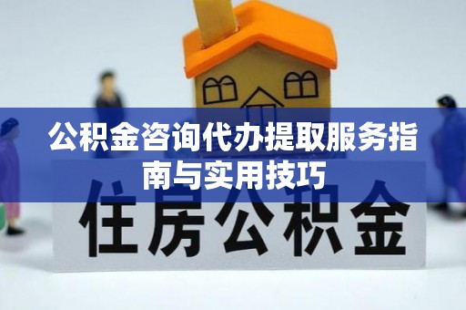 金塔公积金咨询代办提取服务指南与实用技巧