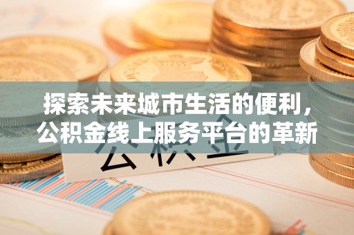 金塔探索未来城市生活的便利，公积金线上服务平台的革新与机遇
