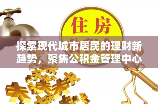金塔探索现代城市居民的理财新趋势，聚焦公积金管理中心的服务创新