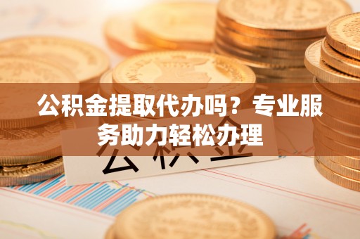 金塔公积金提取代办吗？专业服务助力轻松办理