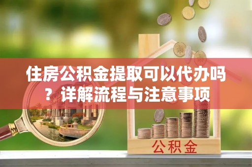 金塔住房公积金提取可以代办吗？详解流程与注意事项