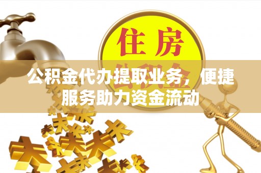 金塔公积金代办提取业务，便捷服务助力资金流动