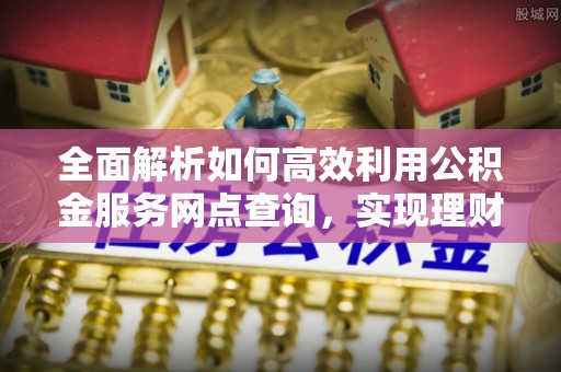 金塔全面解析如何高效利用公积金服务网点查询，实现理财与生活优化