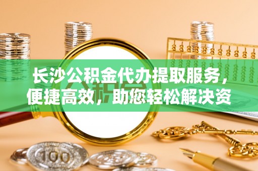 金塔长沙公积金代办提取服务，便捷高效，助您轻松解决资金需求
