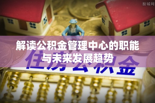 金塔解读公积金管理中心的职能与未来发展趋势