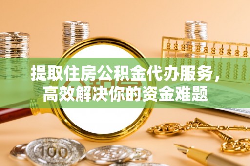 金塔提取住房公积金代办服务，高效解决你的资金难题