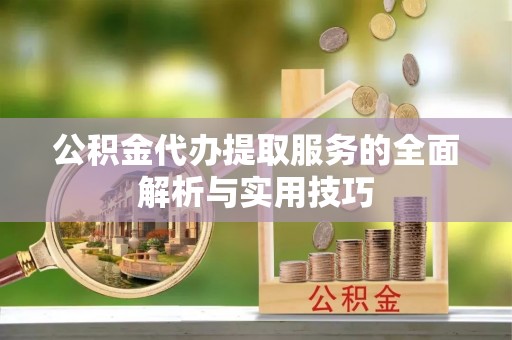 金塔公积金代办提取服务的全面解析与实用技巧