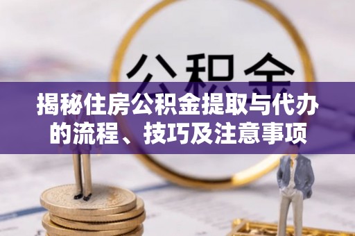金塔揭秘住房公积金提取与代办的流程、技巧及注意事项