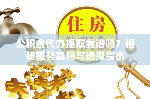 金塔公积金代办提取靠谱吗？揭秘服务真相与选择指南