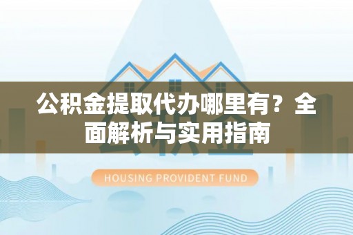 金塔公积金提取代办哪里有？全面解析与实用指南