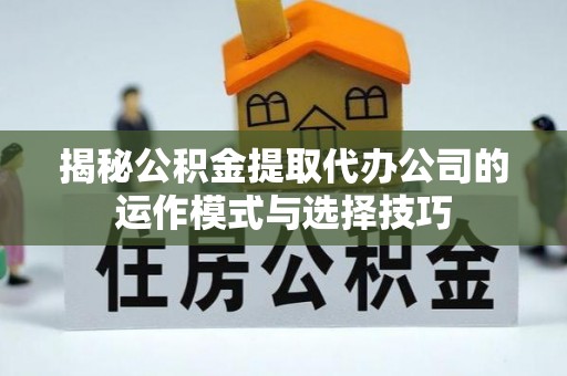 金塔揭秘公积金提取代办公司的运作模式与选择技巧