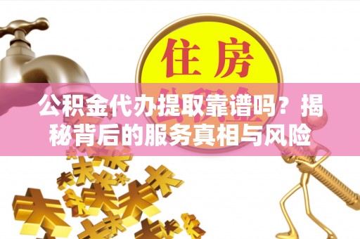 金塔公积金代办提取靠谱吗？揭秘背后的服务真相与风险