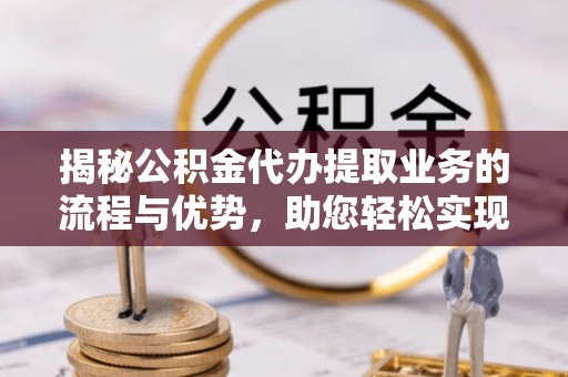 金塔揭秘公积金代办提取业务的流程与优势，助您轻松实现资金利用最大化