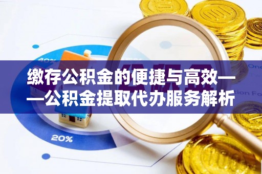 金塔缴存公积金的便捷与高效——公积金提取代办服务解析