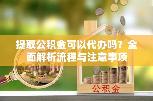 金塔提取公积金可以代办吗？全面解析流程与注意事项
