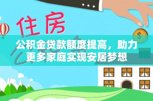 金塔公积金贷款额度提高，助力更多家庭实现安居梦想