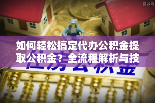 金塔如何轻松搞定代办公积金提取公积金？全流程解析与技巧分享