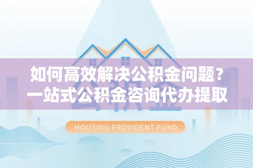 金塔如何高效解决公积金问题？一站式公积金咨询代办提取服务全解析