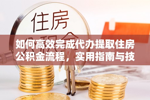 金塔如何高效完成代办提取住房公积金流程，实用指南与技巧