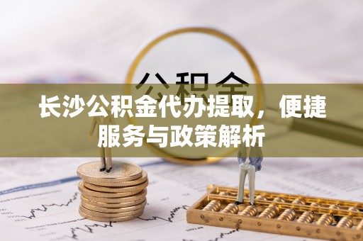 金塔长沙公积金代办提取，便捷服务与政策解析