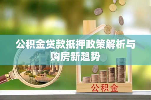 金塔公积金贷款抵押政策解析与购房新趋势
