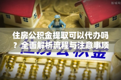金塔住房公积金提取可以代办吗？全面解析流程与注意事项