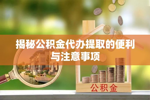 金塔揭秘公积金代办提取的便利与注意事项