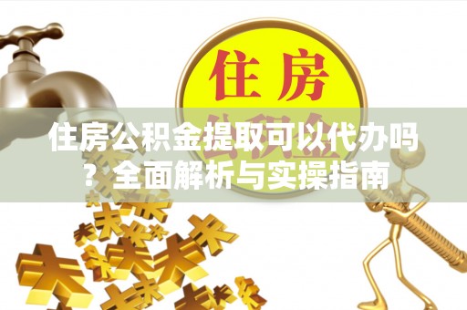 金塔住房公积金提取可以代办吗？全面解析与实操指南