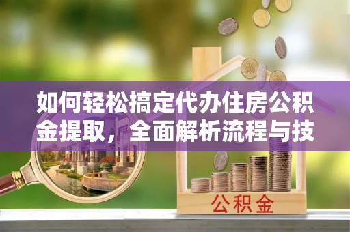 金塔如何轻松搞定代办住房公积金提取，全面解析流程与技巧