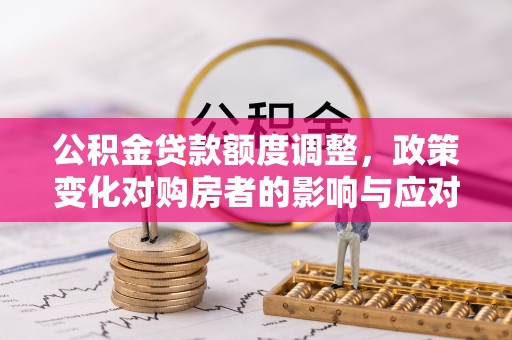 金塔公积金贷款额度调整，政策变化对购房者的影响与应对策略