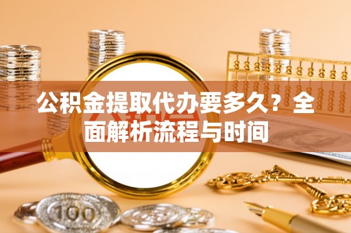 金塔公积金提取代办要多久？全面解析流程与时间