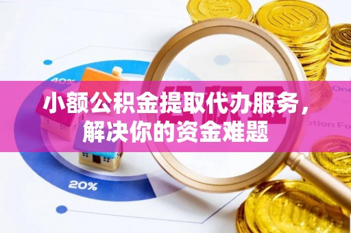 金塔小额公积金提取代办服务，解决你的资金难题