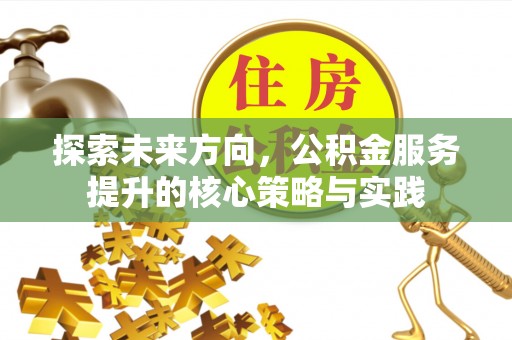 金塔探索未来方向，公积金服务提升的核心策略与实践