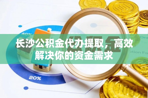 金塔长沙公积金代办提取，高效解决你的资金需求