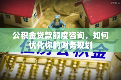 金塔公积金贷款额度咨询，如何优化你的财务规划