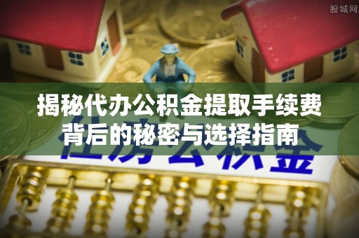 金塔揭秘代办公积金提取手续费背后的秘密与选择指南