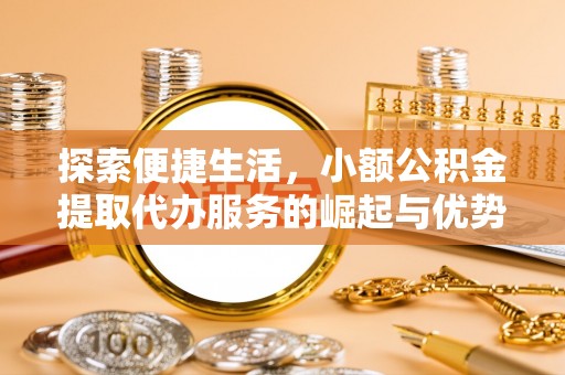 金塔探索便捷生活，小额公积金提取代办服务的崛起与优势