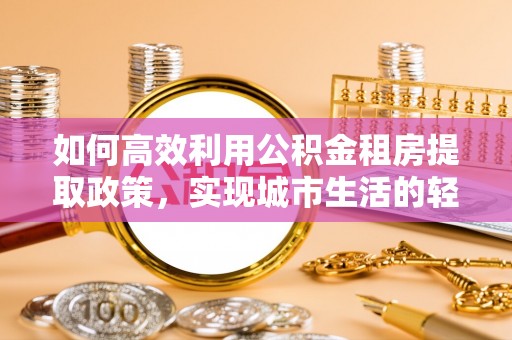 金塔如何高效利用公积金租房提取政策，实现城市生活的轻松负担