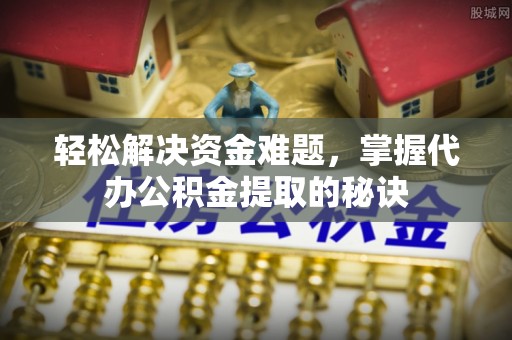 金塔轻松解决资金难题，掌握代办公积金提取的秘诀