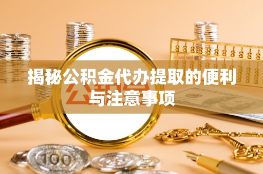 金塔揭秘公积金代办提取的便利与注意事项