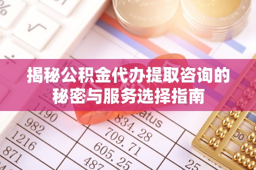 金塔揭秘公积金代办提取咨询的秘密与服务选择指南