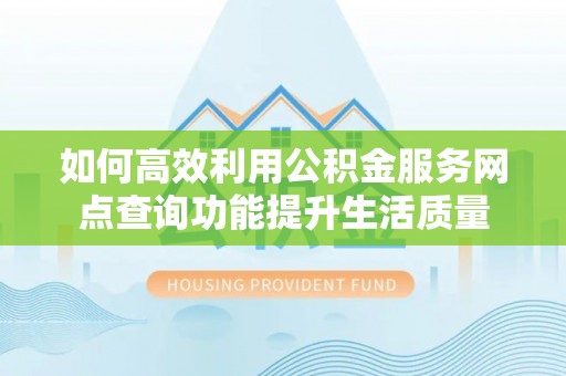 金塔如何高效利用公积金服务网点查询功能提升生活质量
