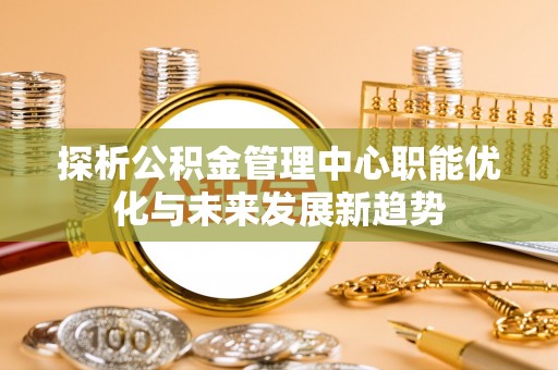 金塔探析公积金管理中心职能优化与未来发展新趋势