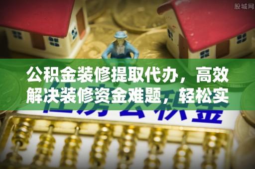 金塔公积金装修提取代办，高效解决装修资金难题，轻松实现家居梦想
