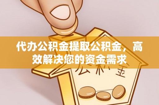 金塔代办公积金提取公积金，高效解决您的资金需求