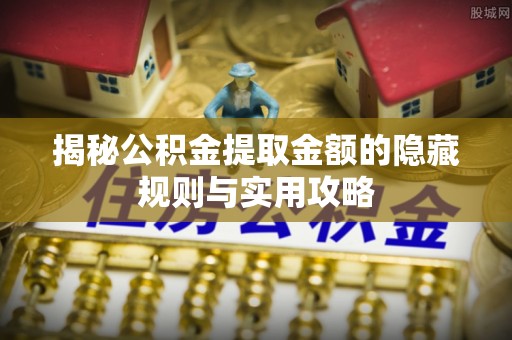 金塔揭秘公积金提取金额的隐藏规则与实用攻略