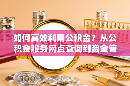 金塔如何高效利用公积金？从公积金服务网点查询到资金管理全攻略
