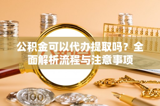 金塔公积金可以代办提取吗？全面解析流程与注意事项